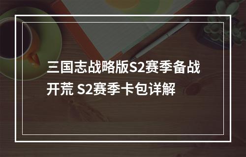 三国志战略版S2赛季备战开荒 S2赛季卡包详解