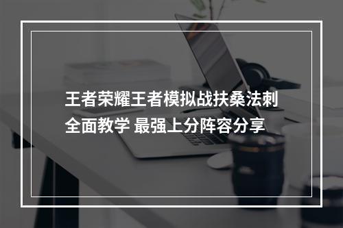 王者荣耀王者模拟战扶桑法刺全面教学 最强上分阵容分享