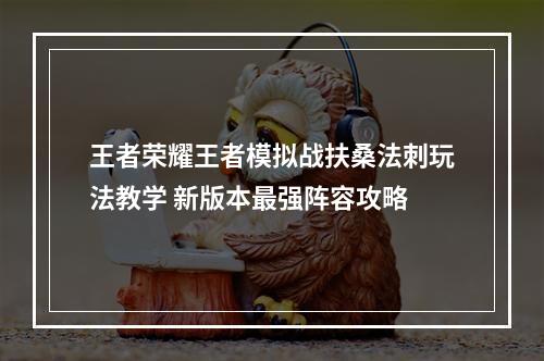 王者荣耀王者模拟战扶桑法刺玩法教学 新版本最强阵容攻略