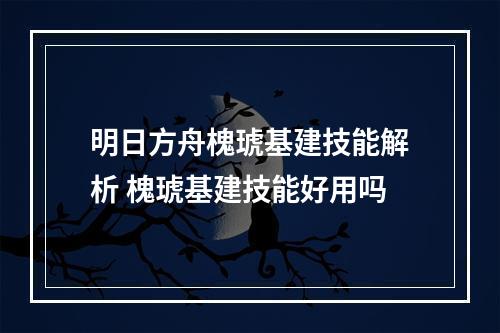 明日方舟槐琥基建技能解析 槐琥基建技能好用吗