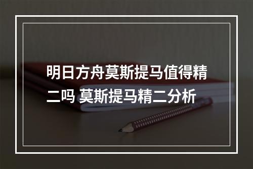 明日方舟莫斯提马值得精二吗 莫斯提马精二分析