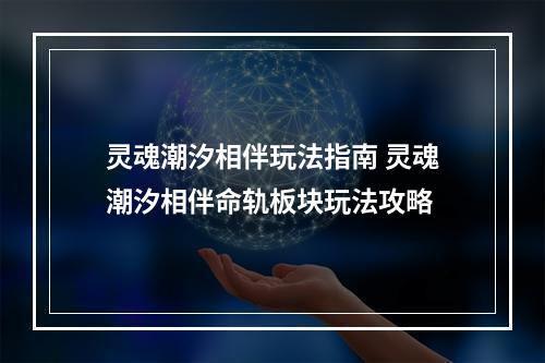 灵魂潮汐相伴玩法指南 灵魂潮汐相伴命轨板块玩法攻略