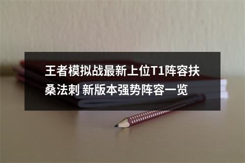 王者模拟战最新上位T1阵容扶桑法刺 新版本强势阵容一览