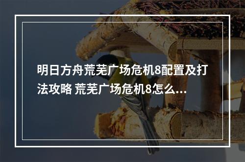 明日方舟荒芜广场危机8配置及打法攻略 荒芜广场危机8怎么打