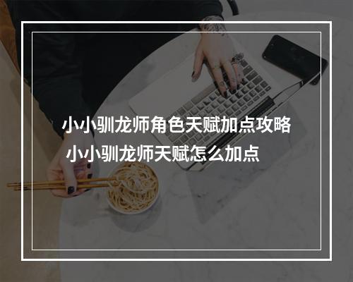 小小驯龙师角色天赋加点攻略 小小驯龙师天赋怎么加点