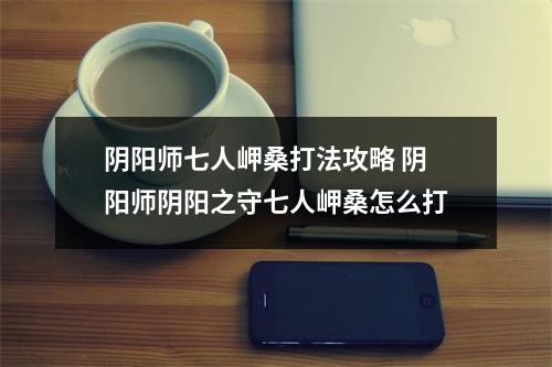 阴阳师七人岬桑打法攻略 阴阳师阴阳之守七人岬桑怎么打