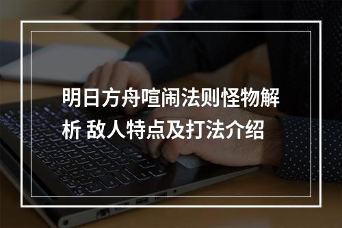 明日方舟喧闹法则怪物解析 敌人特点及打法介绍