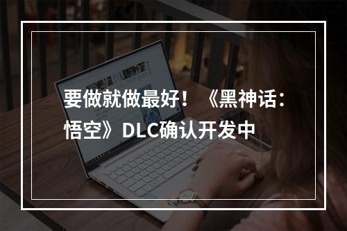 要做就做最好！《黑神话：悟空》DLC确认开发中