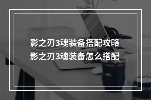 影之刃3魂装备搭配攻略 影之刃3魂装备怎么搭配