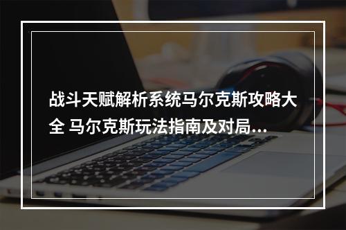 战斗天赋解析系统马尔克斯攻略大全 马尔克斯玩法指南及对局思路分享