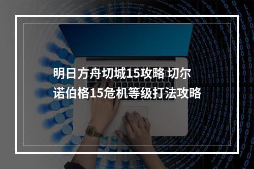 明日方舟切城15攻略 切尔诺伯格15危机等级打法攻略