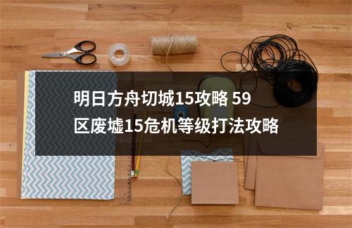 明日方舟切城15攻略 59区废墟15危机等级打法攻略