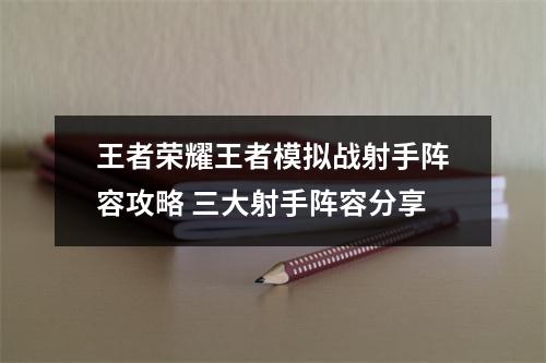 王者荣耀王者模拟战射手阵容攻略 三大射手阵容分享