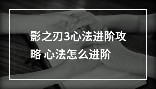 影之刃3心法进阶攻略 心法怎么进阶