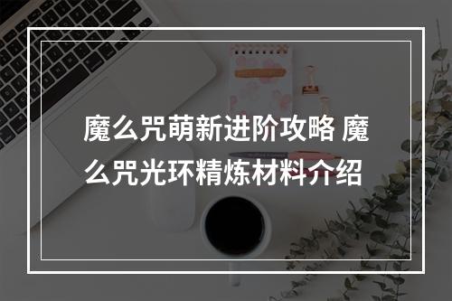 魔么咒萌新进阶攻略 魔么咒光环精炼材料介绍