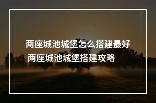 两座城池城堡怎么搭建最好 两座城池城堡搭建攻略