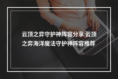 云顶之弈守护神阵容分享 云顶之弈海洋魔法守护神阵容推荐