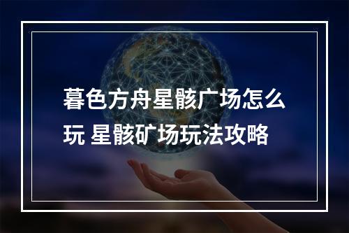 暮色方舟星骸广场怎么玩 星骸矿场玩法攻略