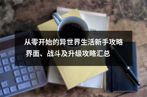 从零开始的异世界生活新手攻略 界面、战斗及升级攻略汇总