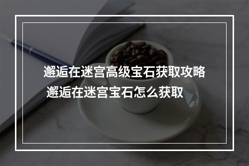 邂逅在迷宫高级宝石获取攻略 邂逅在迷宫宝石怎么获取