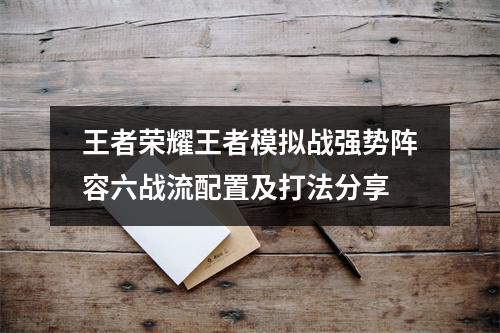 王者荣耀王者模拟战强势阵容六战流配置及打法分享