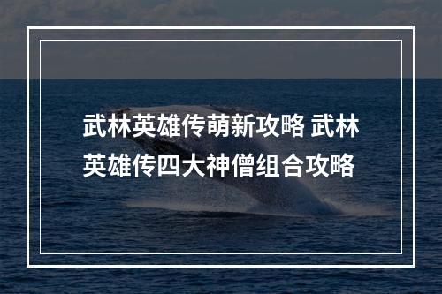 武林英雄传萌新攻略 武林英雄传四大神僧组合攻略