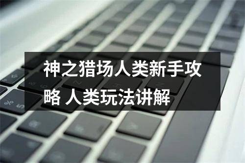 神之猎场人类新手攻略 人类玩法讲解