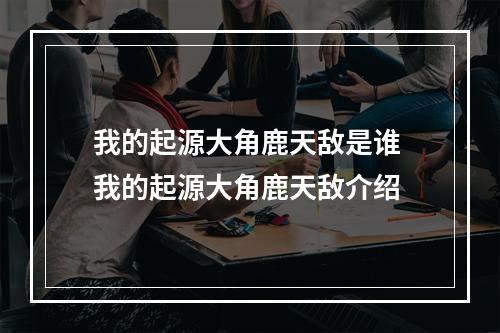 我的起源大角鹿天敌是谁 我的起源大角鹿天敌介绍