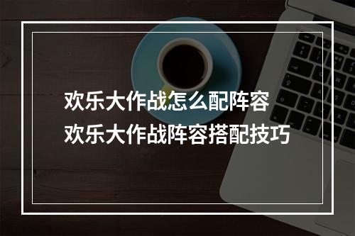 欢乐大作战怎么配阵容 欢乐大作战阵容搭配技巧