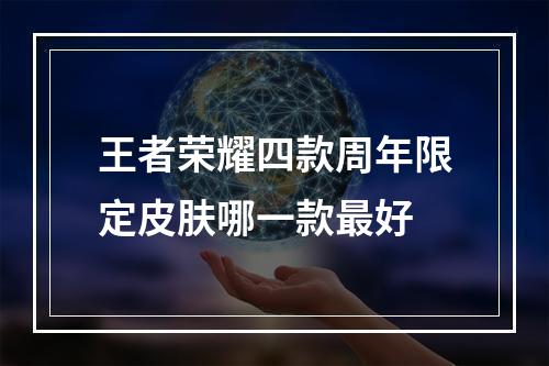 王者荣耀四款周年限定皮肤哪一款最好