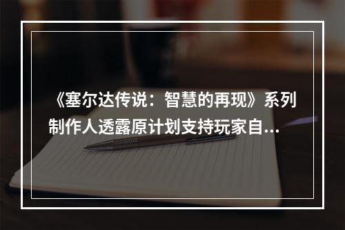 《塞尔达传说：智慧的再现》系列制作人透露原计划支持玩家自建迷宫