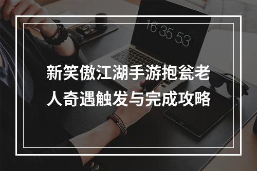 新笑傲江湖手游抱瓮老人奇遇触发与完成攻略