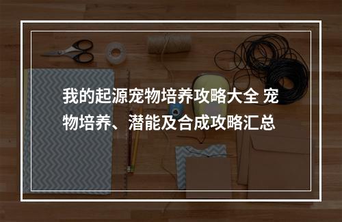 我的起源宠物培养攻略大全 宠物培养、潜能及合成攻略汇总