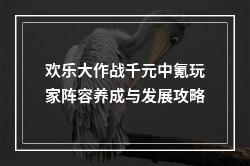 欢乐大作战千元中氪玩家阵容养成与发展攻略