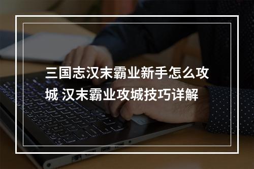 三国志汉末霸业新手怎么攻城 汉末霸业攻城技巧详解