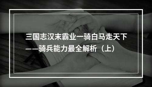 三国志汉末霸业一骑白马走天下——骑兵能力最全解析（上）