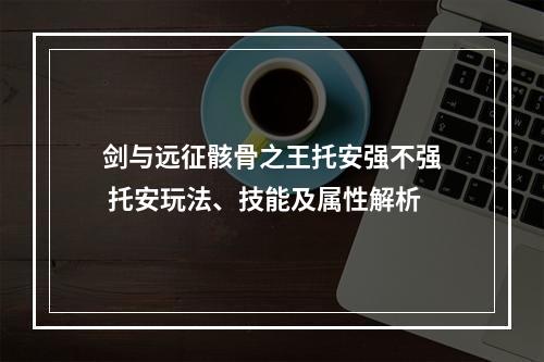 剑与远征骸骨之王托安强不强 托安玩法、技能及属性解析