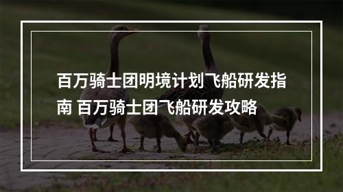 百万骑士团明境计划飞船研发指南 百万骑士团飞船研发攻略