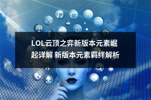 LOL云顶之弈新版本元素崛起详解 新版本元素羁绊解析