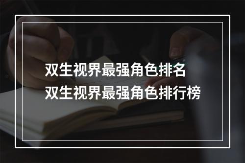 双生视界最强角色排名 双生视界最强角色排行榜