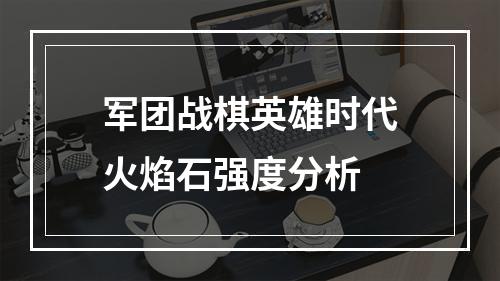 军团战棋英雄时代火焰石强度分析