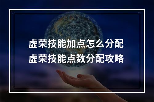 虚荣技能加点怎么分配 虚荣技能点数分配攻略