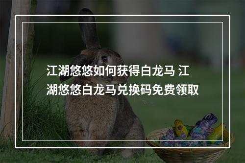 江湖悠悠如何获得白龙马 江湖悠悠白龙马兑换码免费领取