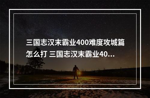 三国志汉末霸业400难度攻城篇怎么打 三国志汉末霸业400攻城篇攻略