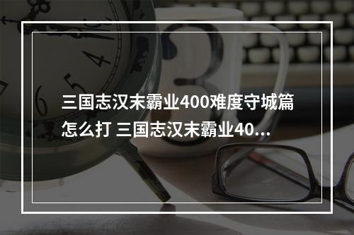 三国志汉末霸业400难度守城篇怎么打 三国志汉末霸业400守城篇攻略