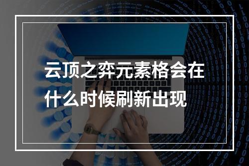 云顶之弈元素格会在什么时候刷新出现