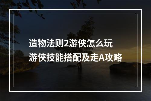 造物法则2游侠怎么玩 游侠技能搭配及走A攻略