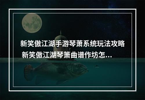 新笑傲江湖手游琴萧系统玩法攻略 新笑傲江湖琴箫曲谱作坊怎么玩