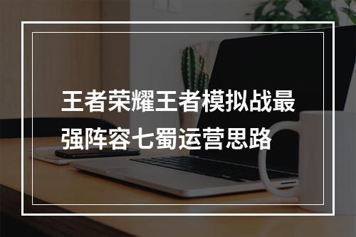 王者荣耀王者模拟战最强阵容七蜀运营思路