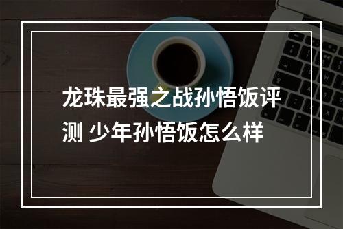 龙珠最强之战孙悟饭评测 少年孙悟饭怎么样